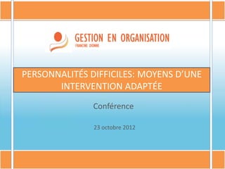 Conférence
23 octobre 2012
PERSONNALITÉS DIFFICILES: MOYENS D’UNE
INTERVENTION ADAPTÉE
 