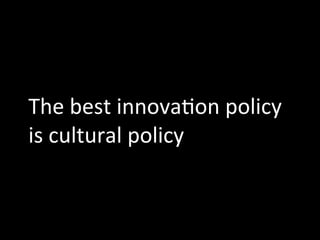 The	
  best	
  innova,on	
  policy	
  
is	
  cultural	
  policy
 
