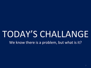 TODAY’S	
  CHALLANGE
 We	
  know	
  there	
  is	
  a	
  problem,	
  but	
  what	
  is	
  it?




                                                                          7
 