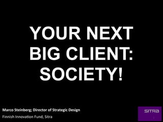 YOUR NEXT
                    BIG CLIENT:
                     SOCIETY!
Marco	
  Steinberg;	
  Director	
  of	
  Strategic	
  Design
Finnish	
  Innova,on	
  Fund,	
  Sitra                         1
 