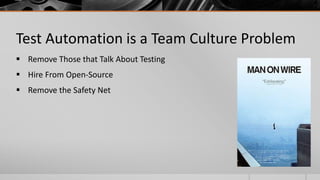 Test Automation is a Team Culture Problem
 Remove Those that Talk About Testing
 Hire From Open-Source
 Remove the Safety Net
 