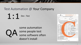 Test Automation @ Your Company

 1:1      Dev : Test




         some automation

QA       some people test
         some software often
         doesn’t install
 