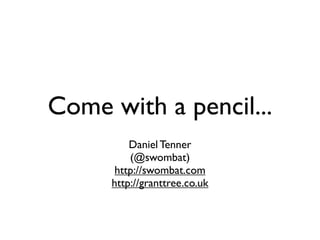 Come with a pencil...
         Daniel Tenner
         (@swombat)
      http://swombat.com
     http://granttree.co.uk
 