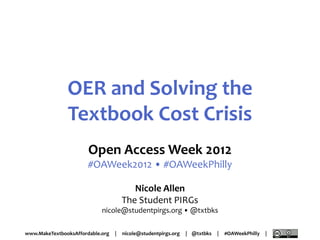 OER and Solving the
               Textbook Cost Crisis
                       Open Access Week 2012
                       #OAWeek2012 • #OAWeekPhilly

                                         Nicole Allen
                                      The Student PIRGs
                            nicole@studentpirgs.org • @txtbks

www.MakeTextbooksAffordable.org   |   nicole@studentpirgs.org   | @txtbks   |   #OAWeekPhilly   |
 