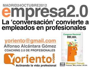 MADRID24OCTUBRE2012

empresa2.0
La ‘conversación’ convierte a
empleados en profesionales
yoriento@gmail.com
Alfonso Alcántara Gómez
COACHING 2.0 DE PROFESIONALES
 