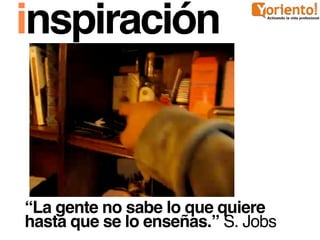 inspiración



“La gente no sabe lo que quiere
hasta que se lo enseñas.” S. Jobs
 