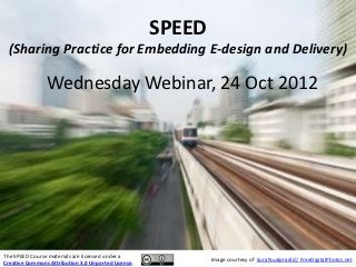 SPEED
 (Sharing Practice for Embedding E-design and Delivery)

                Wednesday Webinar, 24 Oct 2012




The SPEED Course materials are licensed under a
                                                             Image courtesy of Sura Nualpradid / FreeDigitalPhotos.net
Creative Commons Attribution 3.0 Unported License.
 