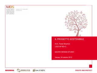 IL PROGETTO SOSTENIBILE

Arch. Paola Moschini
LEED AP BD+C


MACRO DESIGN STUDIO


Varese, 24 ottobre 2012




                          1
 
