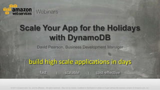 Scale Your App for the Holidays
                 with DynamoDB
                                David Pearson, Business Development Manager


                      build high scale applications in days
                                    fast                |           scalable                     |         cost-effective


© 2011 Amazon.com, Inc. and its affiliates. All rights reserved. May not be copied, modified or distributed in whole or in part without the express consent of Amazon.com, Inc.
 