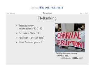 Olaf Kellerhoff                             Corruption                                 July 19, 2012


                                     TI-Ranking
                  "  Transparency
                     International (2011)
                  "  Germany Place 14
                  "  Pakistan 134 (of 183)
                  "  New Zealand place 1


                                                         Existing in every country
                                                         - more or less…
                                                              Published under        eli867
 