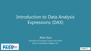 Introduction to Data Analysis
      Expressions (DAX)


                  Alan Koo
      President & Founder | Puerto Rico PASS
          Senior Consultant | Nagnoi, Inc.
 
