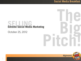 Social Media Breakfast




    SELLING
                                  The
    Extreme Social Media Marketing
    October 25, 2012               Big
                                Pitch!
                                            @giovanni
1
 