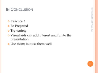 Get Comfortable with Visual Aids
IN CONCLUSION

 Practice !
 Be Prepared

 Try variety

 Visual aids can add interest and fun to the
  presentation
 Use them; but use them well




                                                11
 