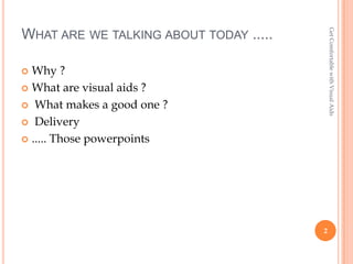 Get Comfortable with Visual Aids
WHAT ARE WE TALKING ABOUT TODAY .....

 Why ?
 What are visual aids ?

 What makes a good one ?

 Delivery

 ..... Those powerpoints




                                        2
 