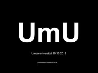 UmU
Umeå universitet 29/10 2012


    [www.slideshare.net/surikat]
 