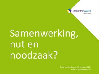 Ruud van den Boom , 30 oktober 2012
www.brabantsewaard.nl
Samenwerking,
nut en
noodzaak?
 