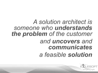 A solution architect is
 someone who understands
the problem of the customer
          and uncovers and
             communicates
         a feasible solution
 