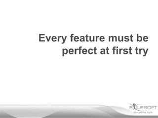 Every feature must be
    perfect at first try
 