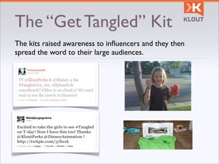 The “Get Tangled” Kit
The kits raised awareness to inﬂuencers and they then
spread the word to their large audiences.
 