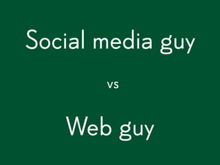 Social media guy
       vs


   Web guy
 