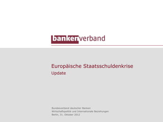 Europäische Staatsschuldenkrise
Update




Bundesverband deutscher Banken
Wirtschaftspolitik und Internationale Beziehungen
Berlin, 31. Oktober 2012
 