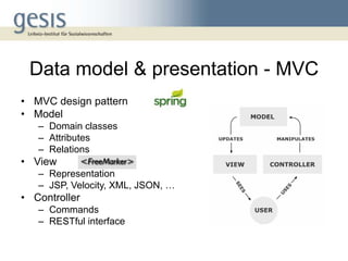 Data model & presentation - MVC
• MVC design pattern
• Model
   – Domain classes
   – Attributes
   – Relations
• View
   – Representation
   – JSP, Velocity, XML, JSON, …
• Controller
   – Commands
   – RESTful interface
 