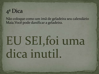 Não coloque como um imã de geladeira seu calendário Maia.Você pode danificar a geladeira.EU SEI,foi uma dica inutil.4ª Dica	