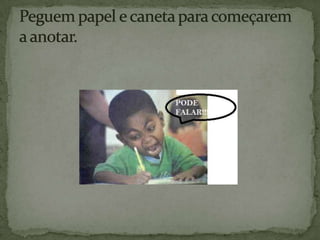 Peguem papel e caneta para começarem a anotar.