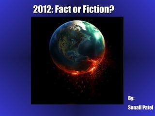 2012: Fact or Fiction? By: Sonali Patel 