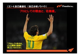 Copyright © 2010 ITmedia Inc.
（３）-4.自己最適化 （自己分析ノウハウ）
9
「プロとしての自分は、
どんな種類の動機を
持っているだろうか」
プロとしての理由と、北極星。
 