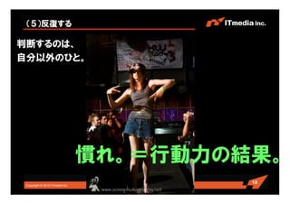 Copyright © 2010 ITmedia Inc.
（５）反復する
判断するのは、
自分以外のひと。
12
慣れ。＝行動力の結果。
 