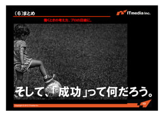 Copyright © 2010 ITmedia Inc.
（６）まとめ
働くときの考え方、プロの目線に。
13
そして、「成功」って何だろう。
 