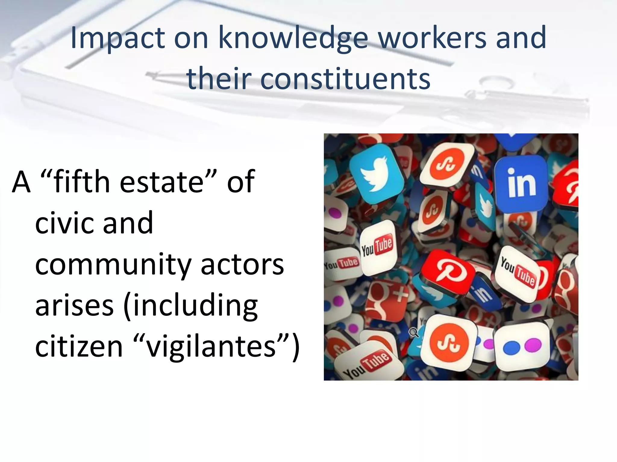 Impact on knowledge workers and
            their constituents


A “fifth estate” of
 civic and
 community actors
 arises (including
 citizen “vigilantes”)
 