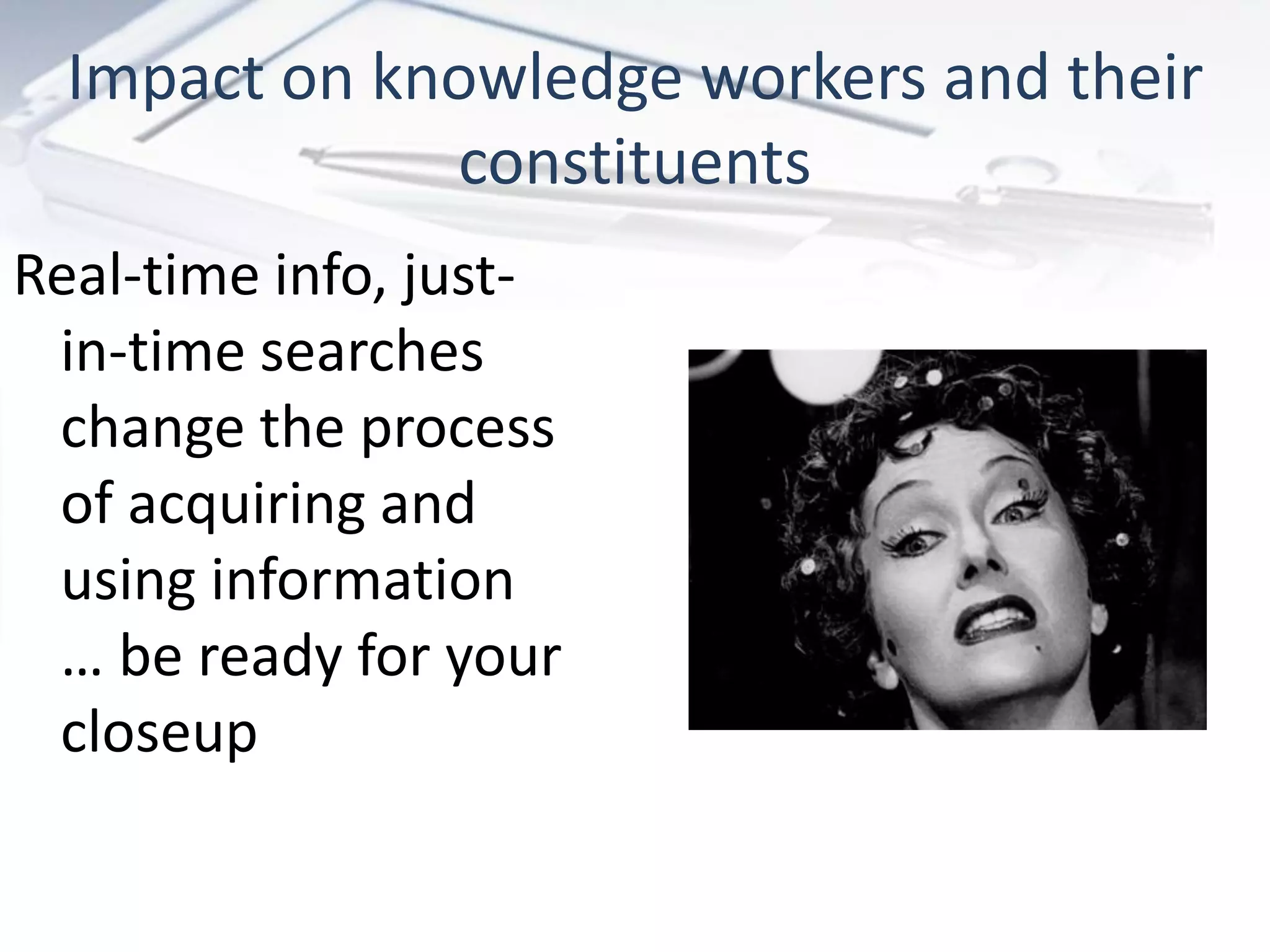 Impact on knowledge workers and their
              constituents
Real-time info, just-
 in-time searches
 change the process
 of acquiring and
 using information
 … be ready for your
 closeup
 