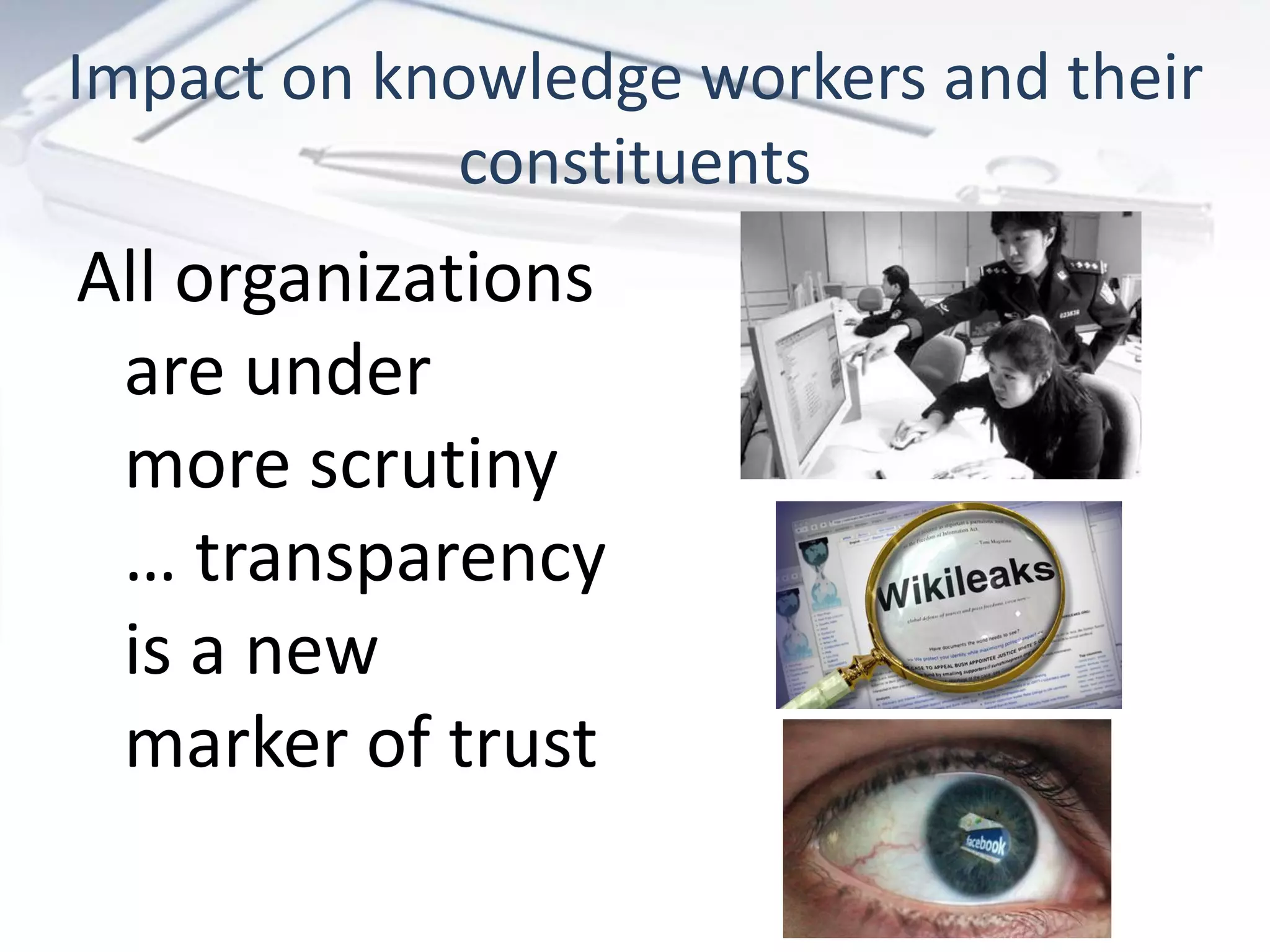 Impact on knowledge workers and their
            constituents
All organizations
 are under
 more scrutiny
 … transparency
 is a new
 marker of trust
 
