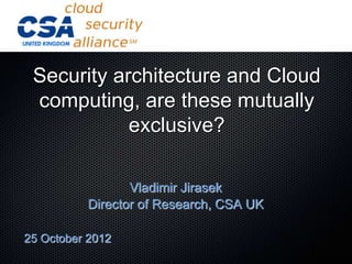 Security architecture and Cloud
 computing, are these mutually
            exclusive?

                  Vladimir Jirasek
           Director of Research, CSA UK

25 October 2012
 