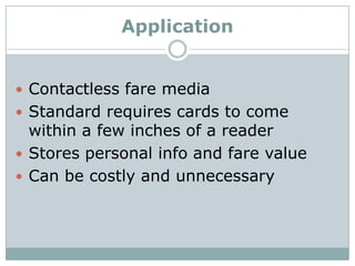 Application


 Contactless fare media
 Standard requires cards to come
  within a few inches of a reader
 Stores person...