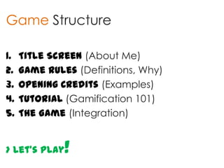 Game Structure

1.   Title Screen (About Me)
2.   Game Rules (Definitions, Why)
3.   Opening Credits (Examples)
4.   Tutorial (Gamification 101)
5.   The Game (Integration)


> Let’s Play   !
 