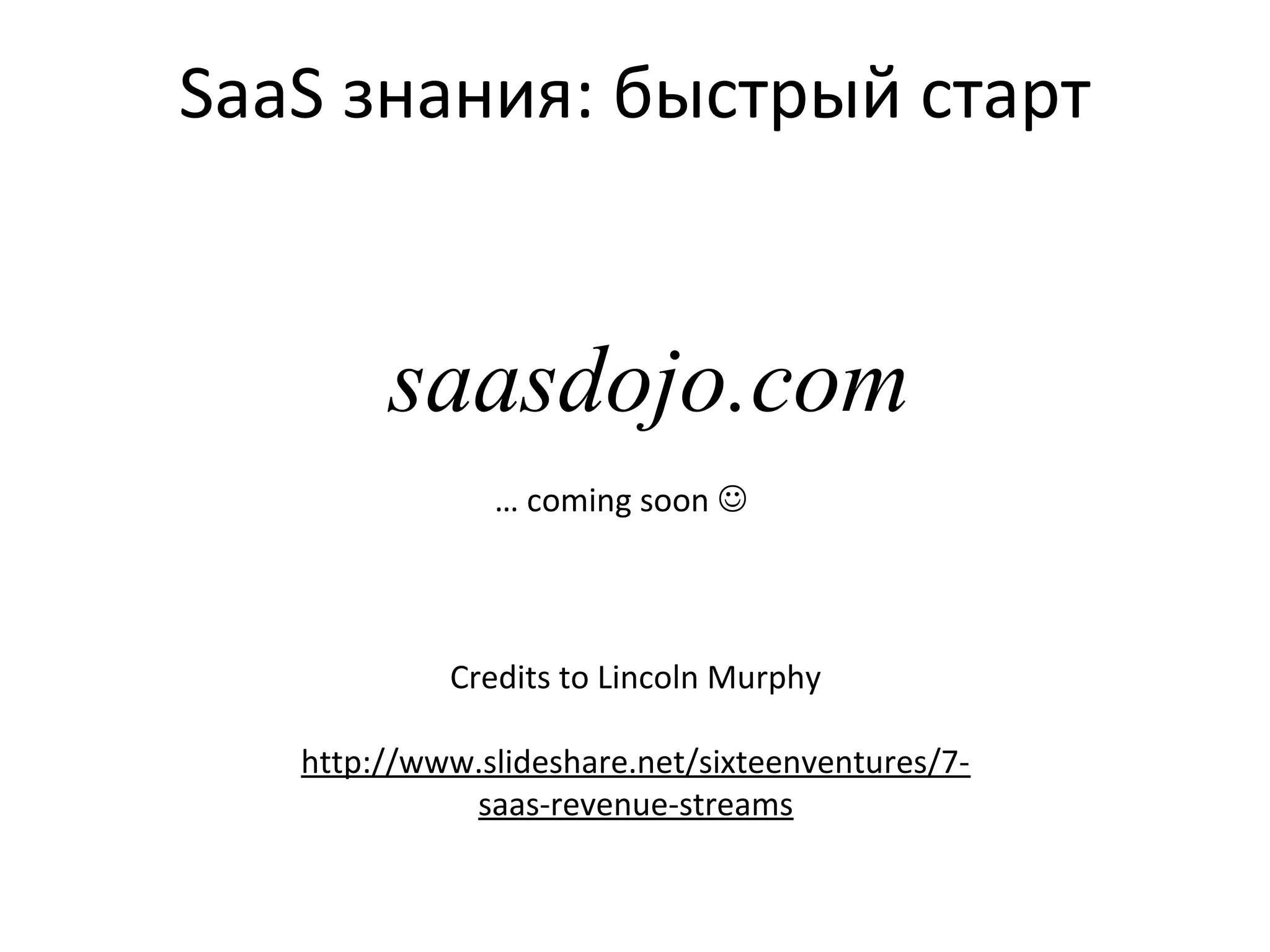 saasdojo.com
… coming soon 
SaaS знания: быстрый старт
Credits to Lincoln Murphy
http://www.slideshare.net/sixteenventures/7-
saas-revenue-streams
 