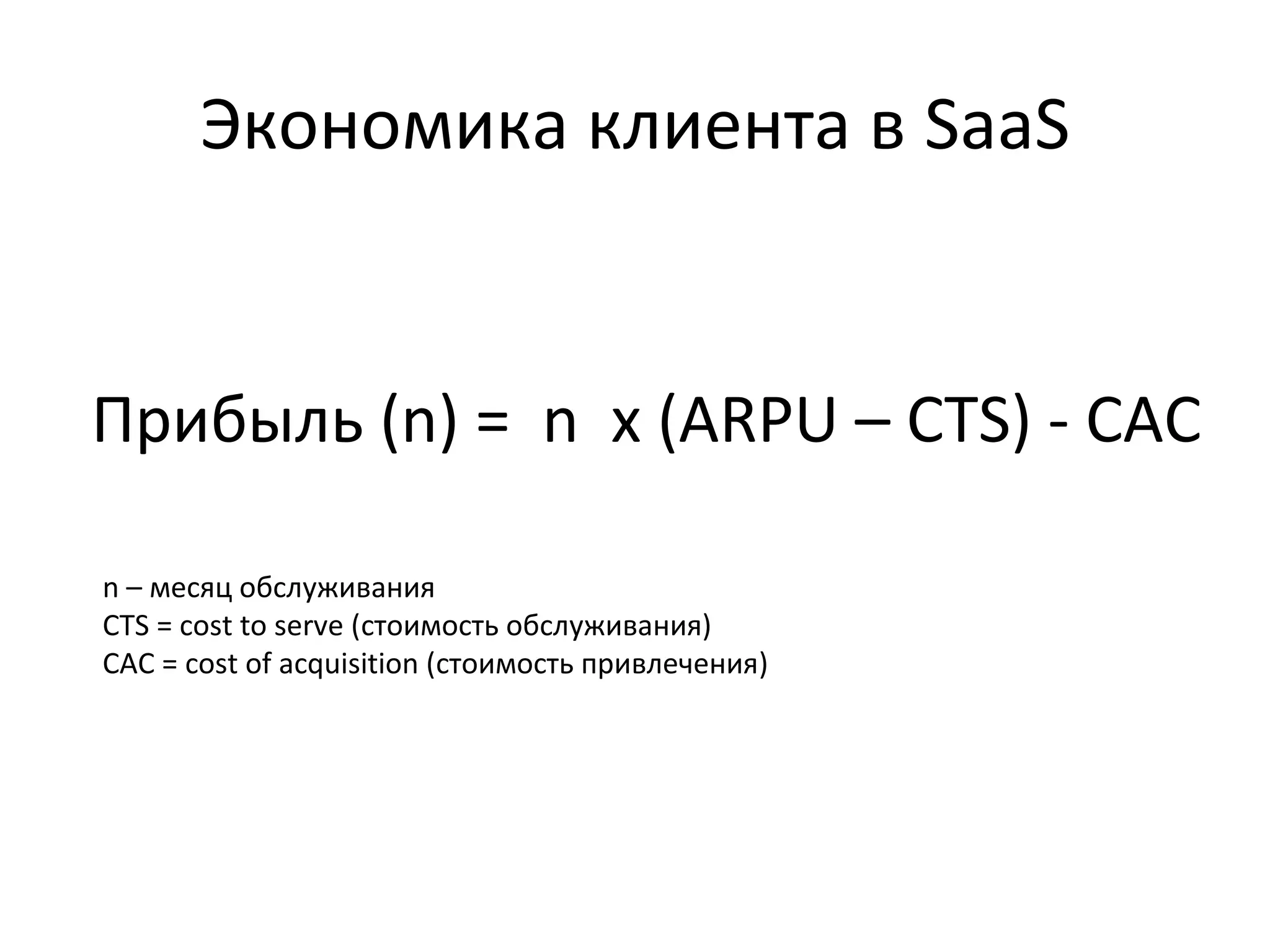 Экономика клиента в SaaS
Прибыль (n) = n x (ARPU – СTS) - CAC
n – месяц обслуживания
CTS = cost to serve (стоимость обслуживания)
CAC = cost of acquisition (стоимость привлечения)
 