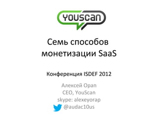 Семь способов
монетизации SaaS
Конференция ISDEF 2012
Алексей Орап
CEO, YouScan
skype: alexeyorap
@audac10us
 