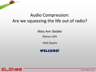 Audio Compression:
Are we squeezing the life out of radio?

             Mary Ann Seidler
                Elenos USA

                Herb Squire


              Welcome!



                                   www.elenos.com
 