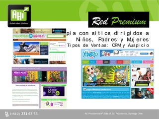 Red Premium
Red pr opi a con si t i os di r i gi dos a
            Ni ños, Padr es y M er es
                                   uj
         Ti pos de Vent as: CPM y Aus pi c i o




                AV. Providencia Nº 2088 of. 32, Providencia. Santiago Chile
 