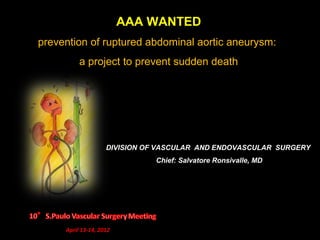 AAA WANTED
prevention of ruptured abdominal aortic aneurysm:
a project to prevent sudden death
April 13-14, 2012
DIVISION OF VASCULAR AND ENDOVASCULAR SURGERY
Chief: Salvatore Ronsivalle, MD
 