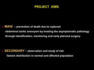 PROJECT AIMS
★ MAIN : prevention of death due to ruptured
abdominal aortic aneurysm by treating the asymptomatic pathology
through identification, monitoring and early planned surgery
★ SECONDARY : observation and study of risk
factors distribution in normal and affected population
 
