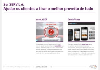 Ser SERVIL é:
 Ajudar os clientes a tirar o melhor proveito de tudo

                                                                                             autoLYZER                                                  DuniaFitnes




                                                                                             O classificado de carros canadense autoTRADER              O portal de saúde e fitness DuniaFitnes lançou
                                                                                             criou um app de Facebook chamado autoLYZER que             um aplicativo que oferece tutoriais e dietas
                                                                                             utiliza os dados dos perfis de usuários (inclusive fotos   personalizadas, assim como informações úteis para
                                                                                             recentes, atividades, comentários e interesses) para       manter uma boa saúde, como tabelas nutricionais e
                                                                                             gerar uma lista de três veículos que combinariam com       vídeos de treinamento. O app é gratuito e conecta o
                                                                                             o estilo de vida e personalidade daquele cliente.          usuário a uma loja online onde podem ser comprados
                                                                                                                                                        itens para exercício e produtos para o bem-estar.




w w w. t r e n d w a t c h i n g . c o m / p t / t r e n d s / s e r v i l e b r a n d s /   SERVILE BRANDS               16
 