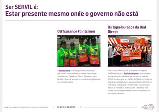 SERVILE BRANDSwww.trendwatching.com/pt/trends/servilebrands/ 11
Ser SERVIL é:
Estar presente mesmo onde o governo não está
A OUTsurance é uma seguradora sul-africana
que coloca controladores de trânsito nas ruas de
Joanesburgo, Cidade do Cabo e Tshwane – para
facilitar o fluxo de veículos em cruzamentos perigosos
ou congestionados.
OUTsurance Pointsmen
Mais um da África do Sul, a empresa de seguros
Dial Direct lançou o Pothole Brigade, uma iniciativa
de manutenção rodoviária que consertou mais de
50.000 buracos (por um milhão de Rands por mês) na
cidade de Joanesburgo e seus arredores conforme os
motoristas os indicavam. Infelizmente, pouco tempo
depois, a burocracia acabou com a iniciativa, mas
muitas outras cidades ainda podem se beneficiar de
um projeto parecido.
Os tapa-buracos da Dial
Direct
 