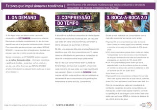 SERVILE BRANDSwww.trendwatching.com/pt/trends/servilebrands/ 3
Já faz algum tempo que falamos sobre o aumento
estratosférico de CITYSUMERS (consumidores urbanos).
Eles buscam novidades constantemente e o tipo de novas
experiências que só as grandes metrópoles podem oferecer.
É por essa razão que eles procuram e até exigem SERVILE
BRANDS – marcas que dêem a flexibilidade e liberdade que
precisam para tirar o melhor proveito da vida urbana.
Sempre conectados, os CITYSUMERS também esperam
que o melhor do mundo online – informação instantânea
e gratificação imediata – possa fazer parte e construir o
seu dia-a-dia offline. É por isso que SERVILE BRANDS
simplesmente abaixam a cabeça e fazem aquilo que os seus
amos desejam ;-)
A abundância e afluência crescentes de ofertas (quase
infinitas) nas economias modernas (sim, até naquelas
que estão em plena crise econômica), aumentam a
eterna sensação de que tempo é dinheiro.
De fato, uma pesquisa feita pela empresa Datamonitor
identificou que 44% dos consumidores em 14 países
dizem ter dificuldade em gerenciar as obrigações do
dia-a-dia e ainda encontrar tempo para relaxar. 
Não é à toa que consumidores fazem questão de
ferramentas e serviços que os ajudem a maximizar
cada momento de suas vidas, por mais insignificante
que pareçam. Esse é o mundo de NOWISM, onde
marcas não têm outra escolha a não ser satisfazer as
demandas de seus consumidores por gratificações
instantâneas e acima de tudo, conveniência.
Encare a nova realidade: os consumidores nunca
mais vão reverenciar as marcas como antes:
•	Apenas 47% dos consumidores ao redor do mundo
dizem confiar em mídias pagas (como televisão, revistas
e anúncios em jornais), uma diminuição de 20% desde
2009.
•	92% dos consumidores globais dizem confiar em mídias
“conquistadas” (como boca-a-boca e recomendações
de amigos e família) acima de todas as outras formas de
propaganda, um aumento de 18% desde 2007.
•	70% dos consumidores globais dizem que a sua
segunda maior fonte de confiança na hora de comprar
um produto ou serviço são opiniões e avaliações na web,
um aumento de 15% em quatro anos.
(Fonte: Nielsen, abril 2012)
•	Apenas 29% dos consumidores no Brasil, China e Índia
dizem valer a pena serem fiéis as suas marcas preferidas.
(Fonte: COLLOQUY and Epsilon’s Cross-Cultural Loyalty Study, 2011)
Com os consumidores cada vez consultando (e
confiando) na opinião de outros consumidores, as
marcas não podem mais esperar manter o controle
ou aperfeiçoar a sua imagem como antes. Mais uma
razão para se tornar SERVIL e colocar os desejos do
seu cliente acima dos seus.
1. ON DEMAND 2.COMPRESSÃO
DO TEMPO
3. BOCA-A-BOCA 2.0
Fatores que impulsionam a tendência |
Image courtesy of fridaypuppy.com
Identificamos três principais mudanças que estão conduzindo o desejo do
consumidor por marcas e negócios mais SERVIS:
 