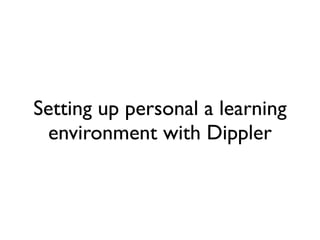 Setting up personal a learning
 environment with Dippler
 