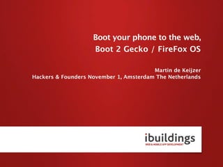 Boot your phone to the web,
                    Boot 2 Gecko / FireFox OS

                                        Martin de Keijzer
Hackers & Founders November 1, Amsterdam The Netherlands
 